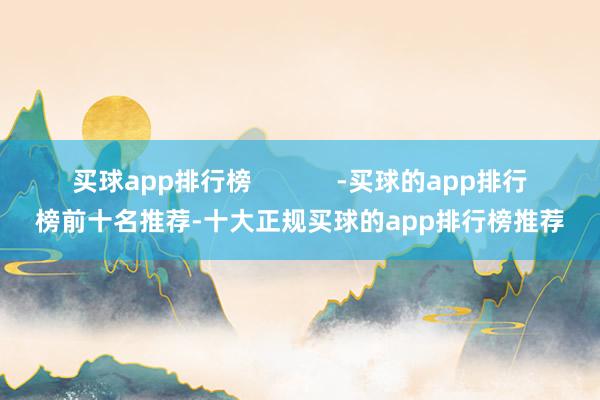 买球app排行榜            -买球的app排行榜前十名推荐-十大正规买球的app排行榜推荐