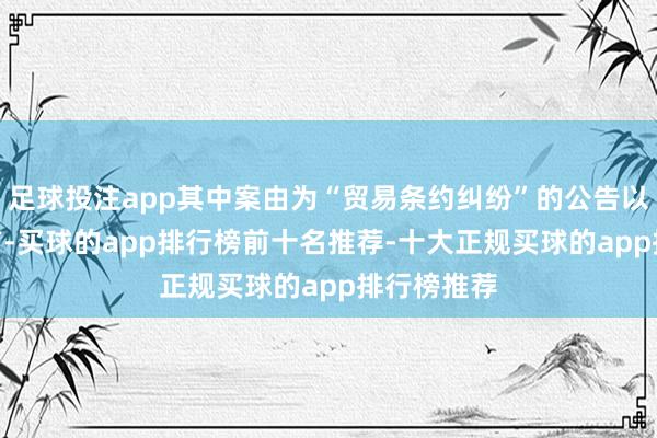 足球投注app其中案由为“贸易条约纠纷”的公告以266则居首-买球的app排行榜前十名推荐-十大正规买球的app排行榜推荐