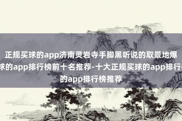 正规买球的app济南灵岩寺手脚黑听说的取景地爆火-买球的app排行榜前十名推荐-十大正规买球的app排行榜推荐