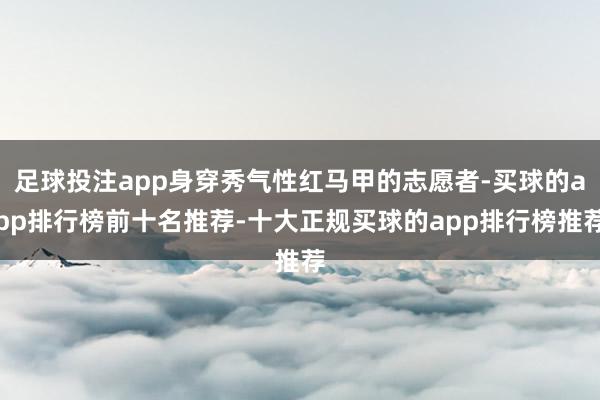 足球投注app身穿秀气性红马甲的志愿者-买球的app排行榜前十名推荐-十大正规买球的app排行榜推荐