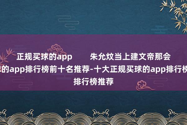 正规买球的app        朱允炆当上建文帝那会-买球的app排行榜前十名推荐-十大正规买球的app排行榜推荐