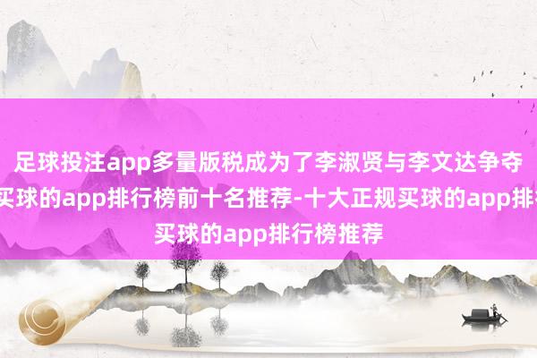 足球投注app多量版税成为了李淑贤与李文达争夺的焦点-买球的app排行榜前十名推荐-十大正规买球的app排行榜推荐