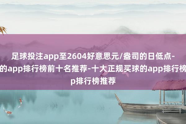 足球投注app至2604好意思元/盎司的日低点-买球的app排行榜前十名推荐-十大正规买球的app排行榜推荐