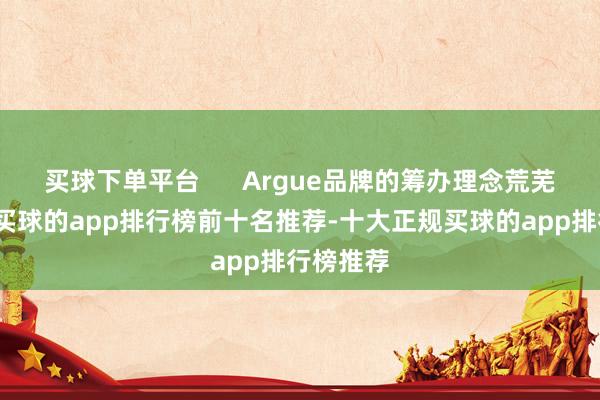 买球下单平台      Argue品牌的筹办理念荒芜且真切-买球的app排行榜前十名推荐-十大正规买球的app排行榜推荐