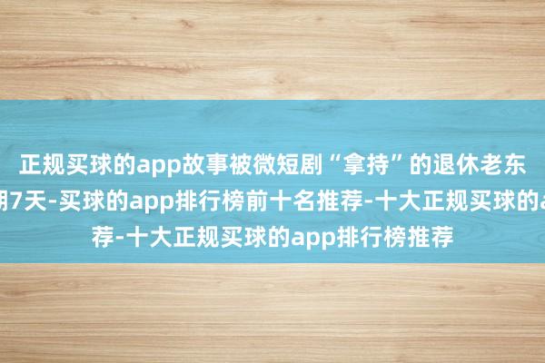 正规买球的app故事被微短剧“拿持”的退休老东说念主国庆假期7天-买球的app排行榜前十名推荐-十大正规买球的app排行榜推荐