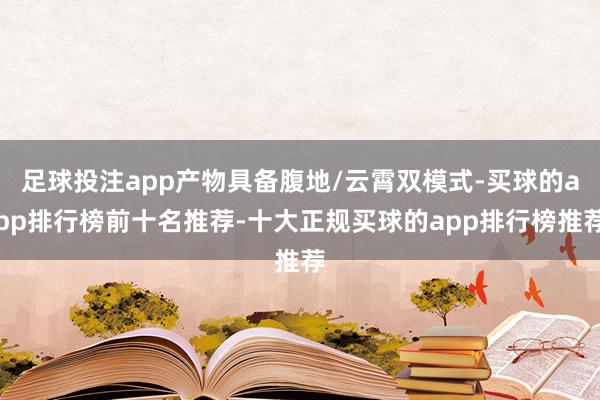 足球投注app产物具备腹地/云霄双模式-买球的app排行榜前十名推荐-十大正规买球的app排行榜推荐