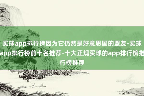 买球app排行榜因为它仍然是好意思国的盟友-买球的app排行榜前十名推荐-十大正规买球的app排行榜推荐