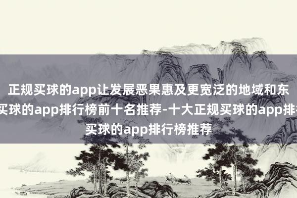 正规买球的app让发展恶果惠及更宽泛的地域和东谈主群-买球的app排行榜前十名推荐-十大正规买球的app排行榜推荐