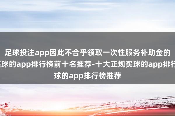 足球投注app因此不合乎领取一次性服务补助金的条目-买球的app排行榜前十名推荐-十大正规买球的app排行榜推荐