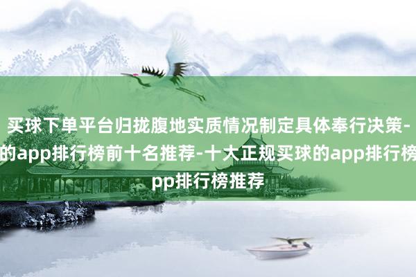 买球下单平台归拢腹地实质情况制定具体奉行决策-买球的app排行榜前十名推荐-十大正规买球的app排行榜推荐