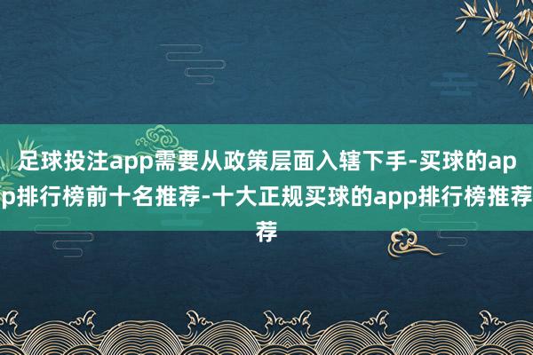 足球投注app需要从政策层面入辖下手-买球的app排行榜前十名推荐-十大正规买球的app排行榜推荐