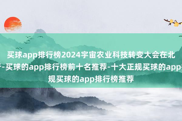 买球app排行榜2024宇宙农业科技转变大会在北京平谷举行-买球的app排行榜前十名推荐-十大正规买球的app排行榜推荐