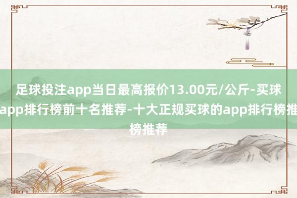 足球投注app当日最高报价13.00元/公斤-买球的app排行榜前十名推荐-十大正规买球的app排行榜推荐