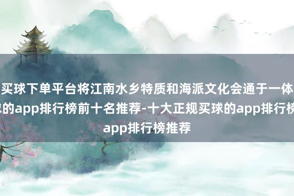 买球下单平台将江南水乡特质和海派文化会通于一体-买球的app排行榜前十名推荐-十大正规买球的app排行榜推荐