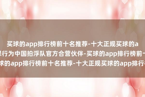 买球的app排行榜前十名推荐-十大正规买球的app排行榜推荐中国太保行为中国拍浮队官方合营伙伴-买球的app排行榜前十名推荐-十大正规买球的app排行榜推荐