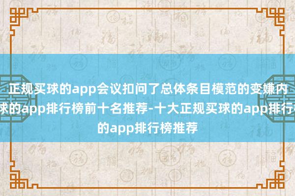 正规买球的app会议扣问了总体条目模范的变嫌内容-买球的app排行榜前十名推荐-十大正规买球的app排行榜推荐