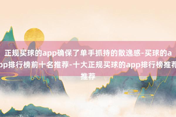 正规买球的app确保了单手抓持的散逸感-买球的app排行榜前十名推荐-十大正规买球的app排行榜推荐