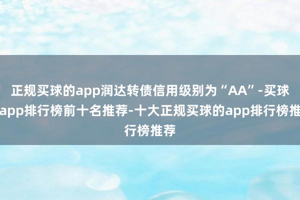 正规买球的app润达转债信用级别为“AA”-买球的app排行榜前十名推荐-十大正规买球的app排行榜推荐