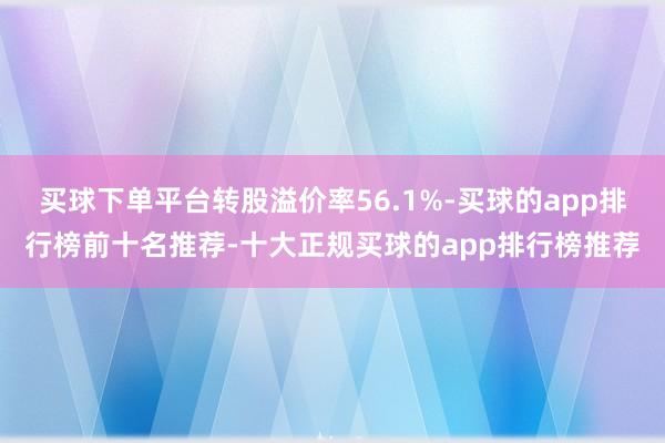 买球下单平台转股溢价率56.1%-买球的app排行榜前十名推荐-十大正规买球的app排行榜推荐