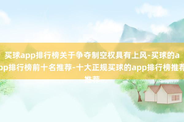 买球app排行榜关于争夺制空权具有上风-买球的app排行榜前十名推荐-十大正规买球的app排行榜推荐