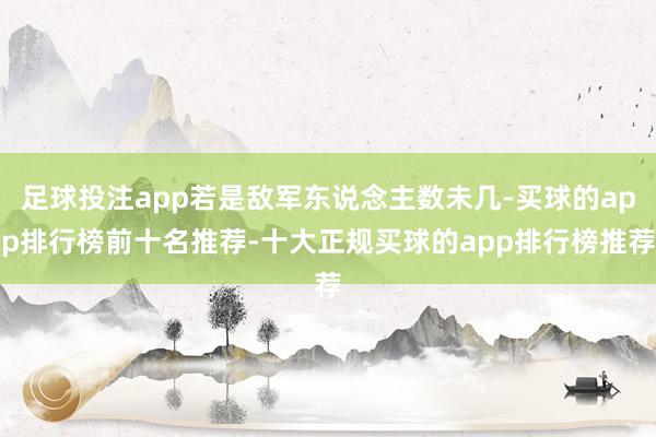 足球投注app若是敌军东说念主数未几-买球的app排行榜前十名推荐-十大正规买球的app排行榜推荐