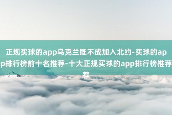 正规买球的app乌克兰既不成加入北约-买球的app排行榜前十名推荐-十大正规买球的app排行榜推荐