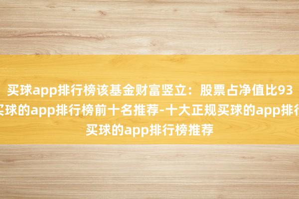 买球app排行榜该基金财富竖立：股票占净值比93.01%-买球的app排行榜前十名推荐-十大正规买球的app排行榜推荐