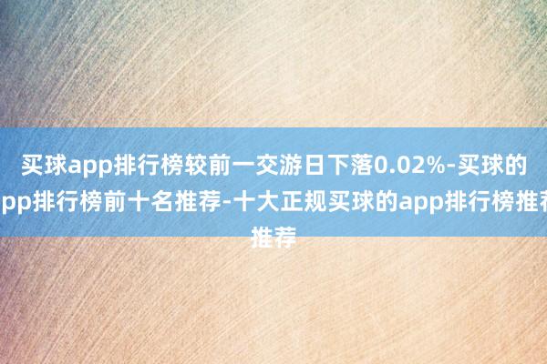 买球app排行榜较前一交游日下落0.02%-买球的app排行榜前十名推荐-十大正规买球的app排行榜推荐