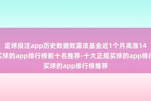 足球投注app历史数据败露该基金近1个月高涨14.43%-买球的app排行榜前十名推荐-十大正规买球的app排行榜推荐