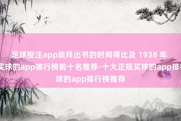 足球投注app崇拜出书的时间得比及 1938 年 7 月呢-买球的app排行榜前十名推荐-十大正规买球的app排行榜推荐