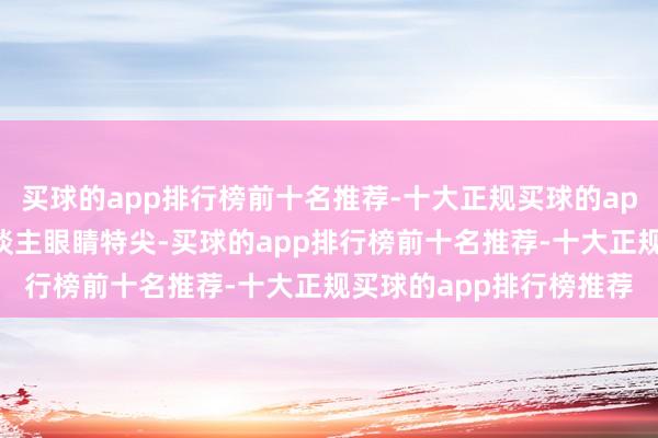 买球的app排行榜前十名推荐-十大正规买球的app排行榜推荐张良这东谈主眼睛特尖-买球的app排行榜前十名推荐-十大正规买球的app排行榜推荐