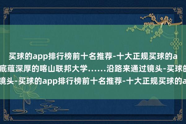 买球的app排行榜前十名推荐-十大正规买球的app排行榜推荐再到文化底蕴深厚的喀山联邦大学……沿路来通过镜头-买球的app排行榜前十名推荐-十大正规买球的app排行榜推荐