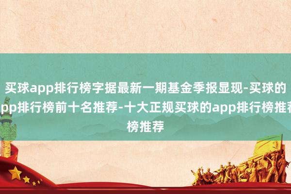 买球app排行榜字据最新一期基金季报显现-买球的app排行榜前十名推荐-十大正规买球的app排行榜推荐