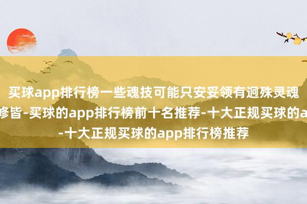 买球app排行榜一些魂技可能只安妥领有迥殊灵魂体质的东谈主修皆-买球的app排行榜前十名推荐-十大正规买球的app排行榜推荐