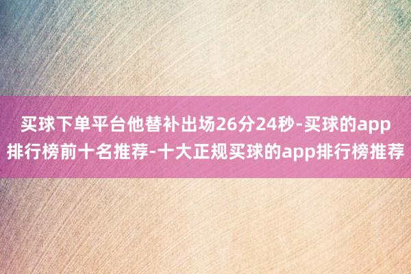 买球下单平台他替补出场26分24秒-买球的app排行榜前十名推荐-十大正规买球的app排行榜推荐