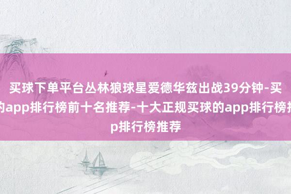 买球下单平台丛林狼球星爱德华兹出战39分钟-买球的app排行榜前十名推荐-十大正规买球的app排行榜推荐