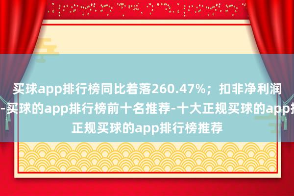 买球app排行榜同比着落260.47%；扣非净利润-3.47亿元-买球的app排行榜前十名推荐-十大正规买球的app排行榜推荐