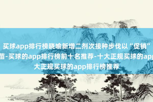 买球app排行榜晓喻新增二剂次接种步伐以“促销”九价HPV疫苗-买球的app排行榜前十名推荐-十大正规买球的app排行榜推荐