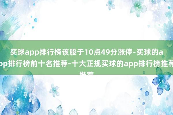 买球app排行榜该股于10点49分涨停-买球的app排行榜前十名推荐-十大正规买球的app排行榜推荐