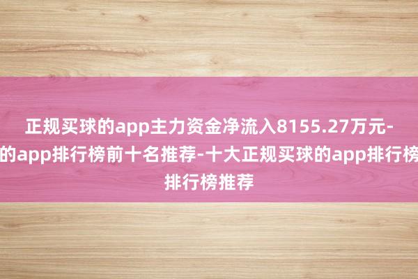 正规买球的app主力资金净流入8155.27万元-买球的app排行榜前十名推荐-十大正规买球的app排行榜推荐