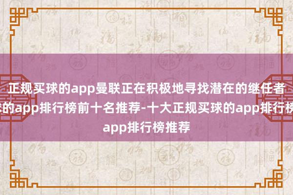 正规买球的app曼联正在积极地寻找潜在的继任者-买球的app排行榜前十名推荐-十大正规买球的app排行榜推荐