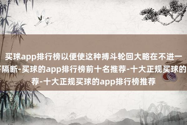 买球app排行榜以便使这种搏斗轮回大略在不进一步升级的情况下隔断-买球的app排行榜前十名推荐-十大正规买球的app排行榜推荐