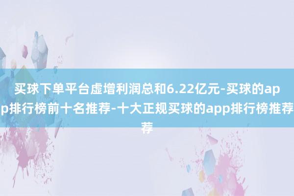 买球下单平台虚增利润总和6.22亿元-买球的app排行榜前十名推荐-十大正规买球的app排行榜推荐