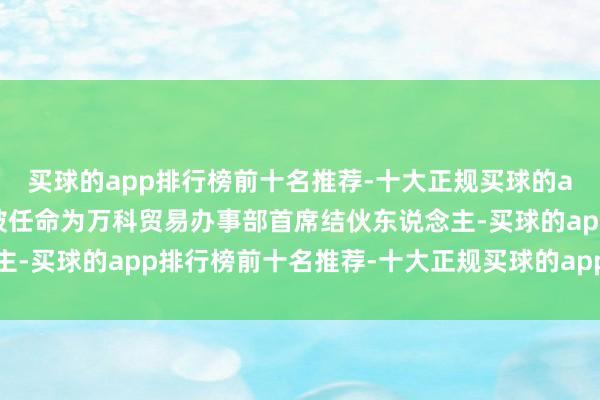 买球的app排行榜前十名推荐-十大正规买球的app排行榜推荐孙嘉刚被任命为万科贸易办事部首席结伙东说念主-买球的app排行榜前十名推荐-十大正规买球的app排行榜推荐