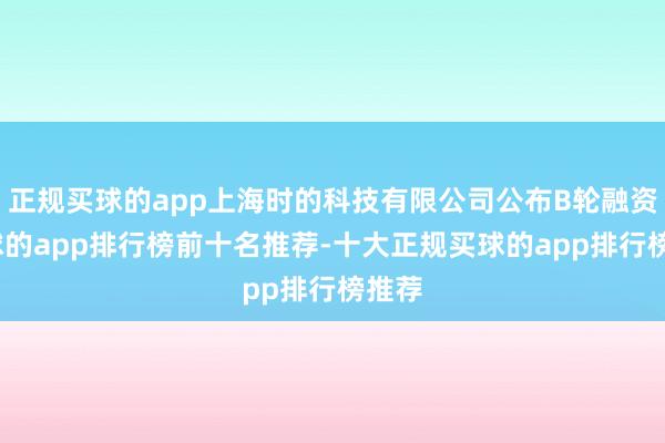 正规买球的app上海时的科技有限公司公布B轮融资-买球的app排行榜前十名推荐-十大正规买球的app排行榜推荐