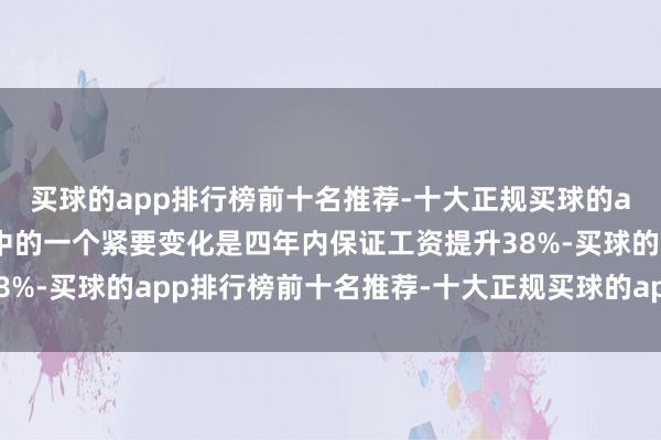 买球的app排行榜前十名推荐-十大正规买球的app排行榜推荐新建议中的一个紧要变化是四年内保证工资提升38%-买球的app排行榜前十名推荐-十大正规买球的app排行榜推荐