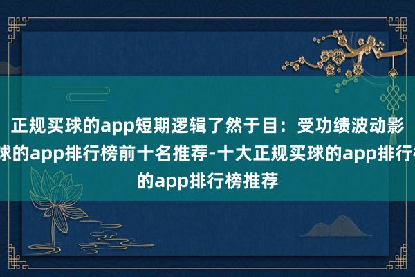 正规买球的app短期逻辑了然于目：受功绩波动影响-买球的app排行榜前十名推荐-十大正规买球的app排行榜推荐