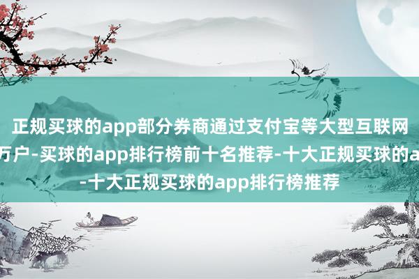 正规买球的app部分券商通过支付宝等大型互联网平台引流数十万户-买球的app排行榜前十名推荐-十大正规买球的app排行榜推荐