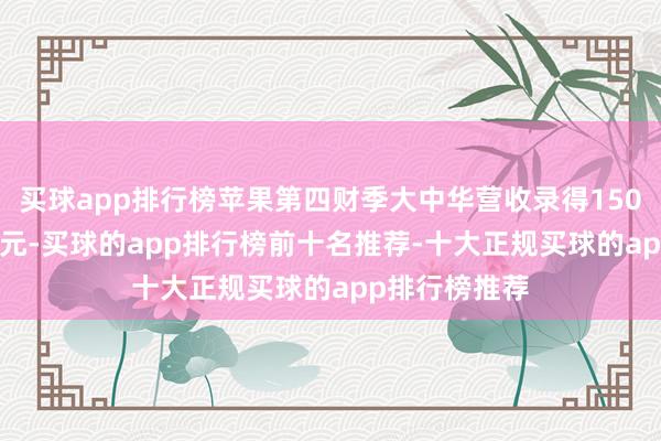 买球app排行榜苹果第四财季大中华营收录得150.33亿好意思元-买球的app排行榜前十名推荐-十大正规买球的app排行榜推荐