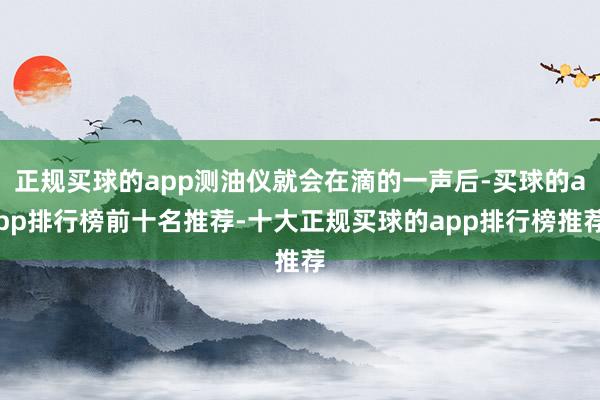 正规买球的app测油仪就会在滴的一声后-买球的app排行榜前十名推荐-十大正规买球的app排行榜推荐